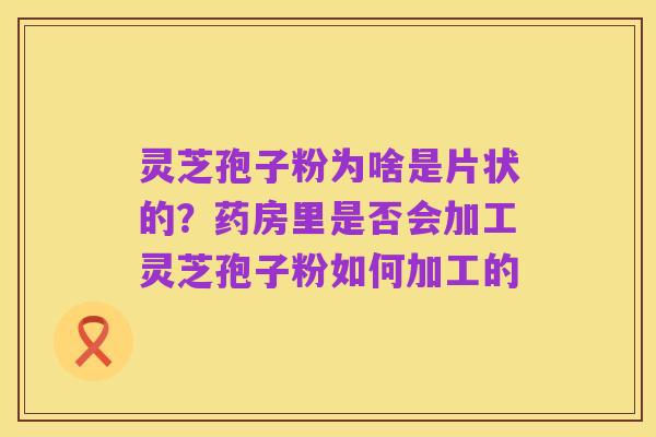 灵芝孢子粉为啥是片状的?药房里是否会加工灵芝孢子粉如何加工的