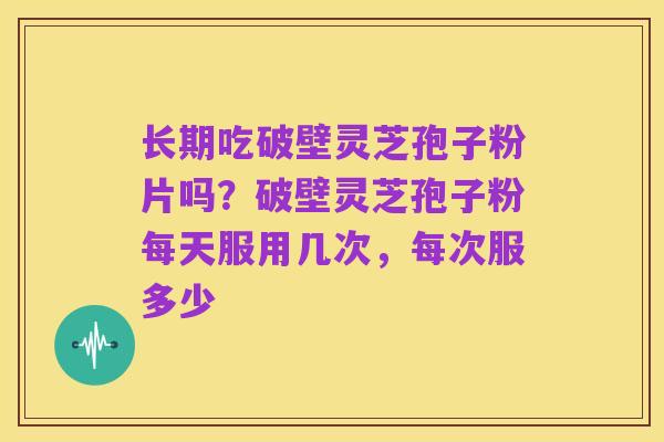 长期吃破壁灵芝孢子粉片吗?破壁灵芝孢子粉每天服用几次,每次服多少