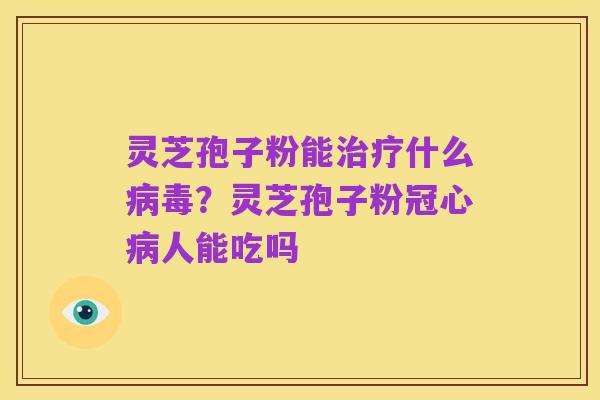 灵芝孢子粉能治疗什么病毒？灵芝孢子粉冠心病人能吃吗