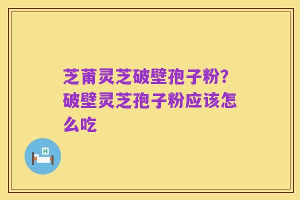 芝莆灵芝破壁孢子粉？破壁灵芝孢子粉应该怎么吃