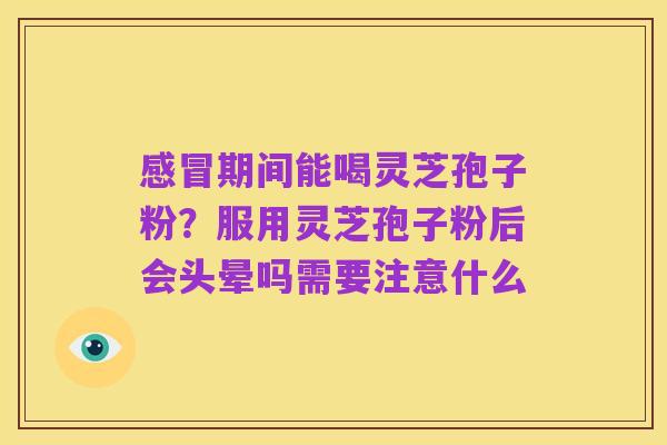 感冒期间能喝灵芝孢子粉?服用灵芝孢子粉后会头晕吗需要注意什么