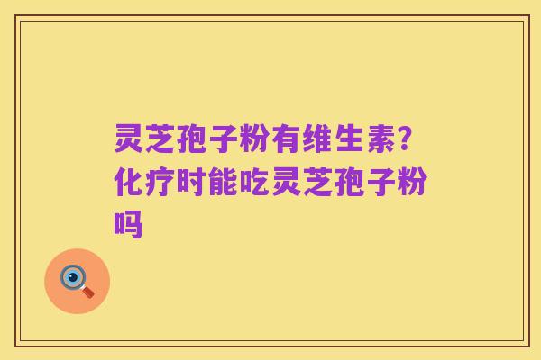 灵芝孢子粉有维生素?化疗时能吃灵芝孢子粉吗