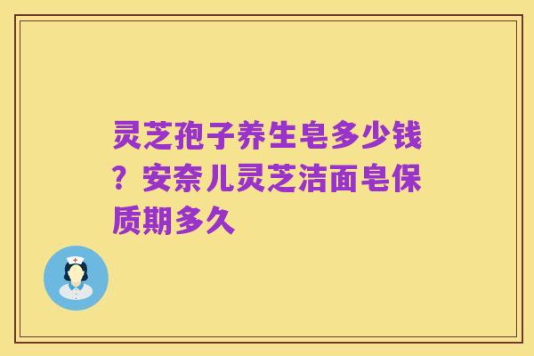 灵芝孢子养生皂多少钱?安奈儿灵芝洁面皂保质期多久