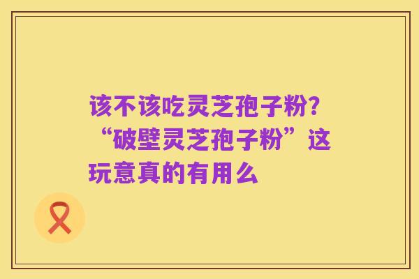该不该吃灵芝孢子粉?“破壁灵芝孢子粉”这玩意真的有用么