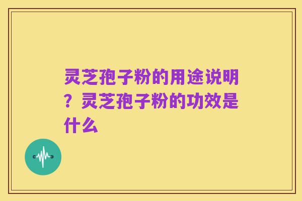 灵芝孢子粉的用途说明?灵芝孢子粉的功效是什么