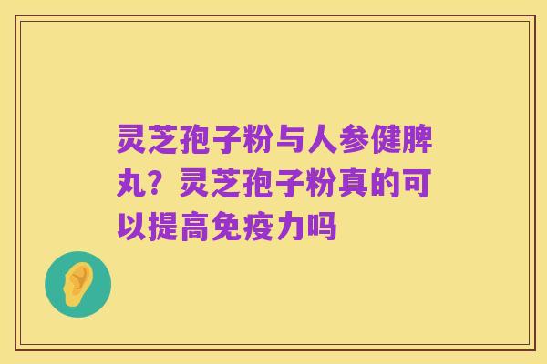 灵芝孢子粉与人参健脾丸？灵芝孢子粉真的可以提高免疫力吗
