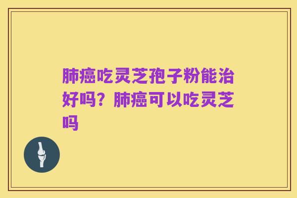 肺癌吃灵芝孢子粉能治好吗?肺癌可以吃灵芝吗
