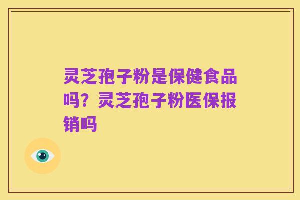 灵芝孢子粉是保健食品吗?灵芝孢子粉医保报销吗