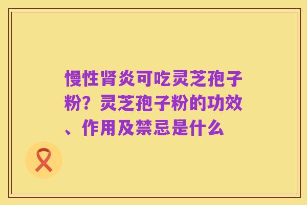 慢性肾炎可吃灵芝孢子粉?灵芝孢子粉的功效、作用及禁忌是什么