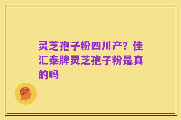 灵芝孢子粉四川产?佳汇泰牌灵芝孢子粉是真的吗