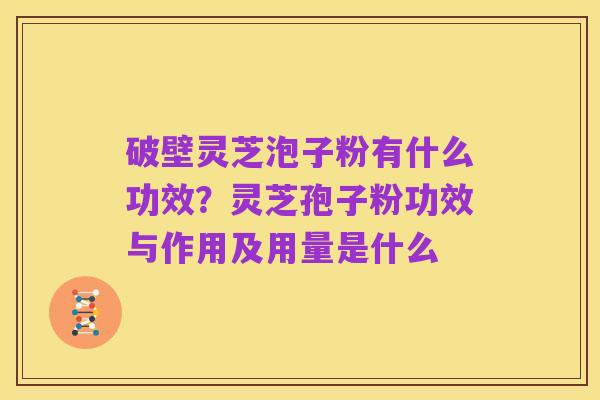 破壁灵芝泡子粉有什么功效?灵芝孢子粉功效与作用及用量是什么
