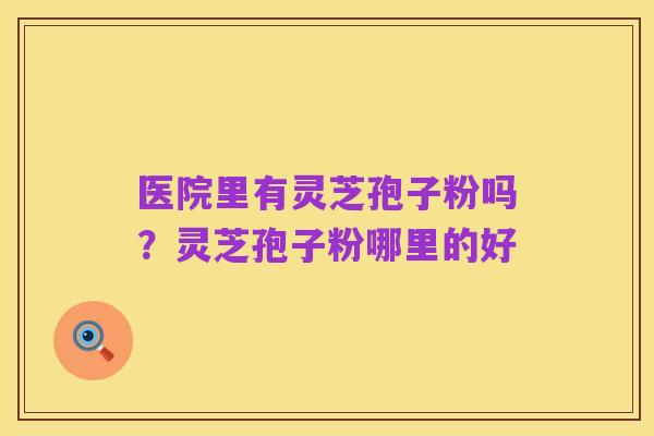 医院里有灵芝孢子粉吗？灵芝孢子粉哪里的好