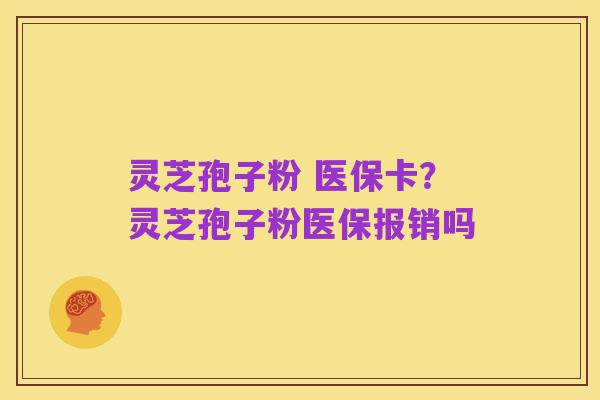 灵芝孢子粉 医保卡?灵芝孢子粉医保报销吗