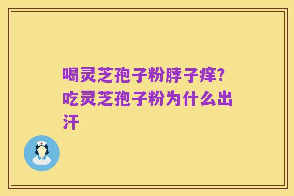 喝灵芝孢子粉脖子痒?吃灵芝孢子粉为什么出汗