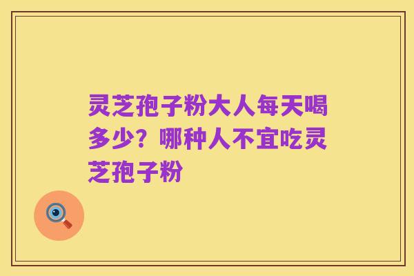 灵芝孢子粉大人每天喝多少?哪种人不宜吃灵芝孢子粉