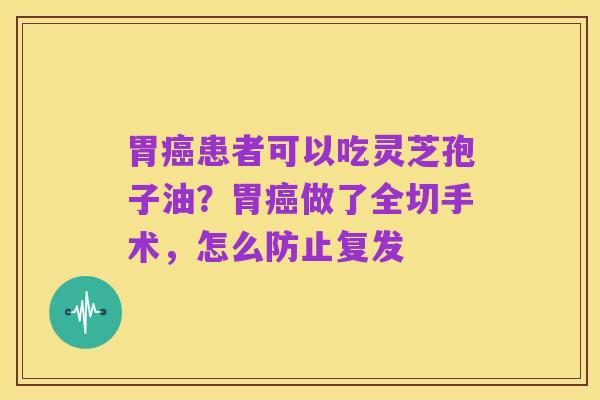 胃癌患者可以吃灵芝孢子油?胃癌做了全切手术,怎么防止复发