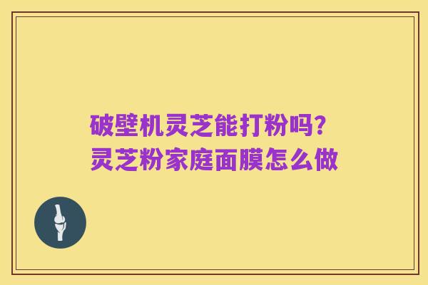 破壁机灵芝能打粉吗？灵芝粉家庭面膜怎么做