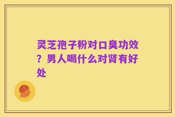 灵芝孢子粉对口臭功效？男人喝什么对肾有好处