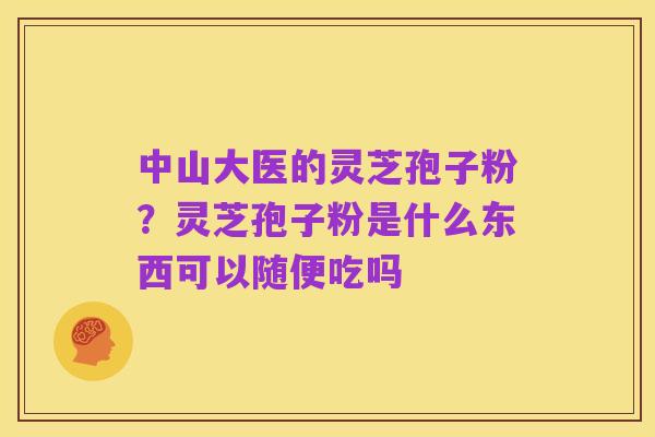 中山大医的灵芝孢子粉?灵芝孢子粉是什么东西可以随便吃吗