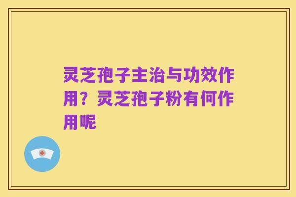 灵芝孢子主治与功效作用?灵芝孢子粉有何作用呢
