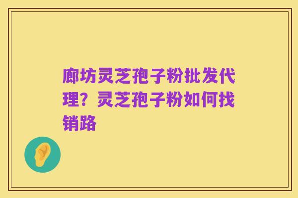 廊坊灵芝孢子粉批发代理?灵芝孢子粉如何找销路
