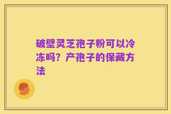 破壁灵芝孢子粉可以冷冻吗？产孢子的保藏方法