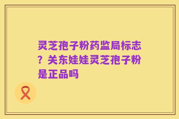 灵芝孢子粉药监局标志？关东娃娃灵芝孢子粉是正品吗
