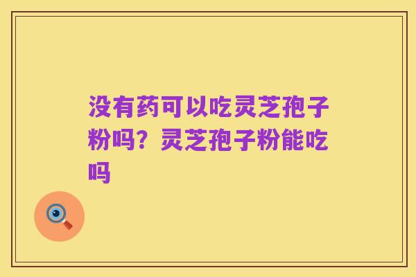 没有药可以吃灵芝孢子粉吗？灵芝孢子粉能吃吗