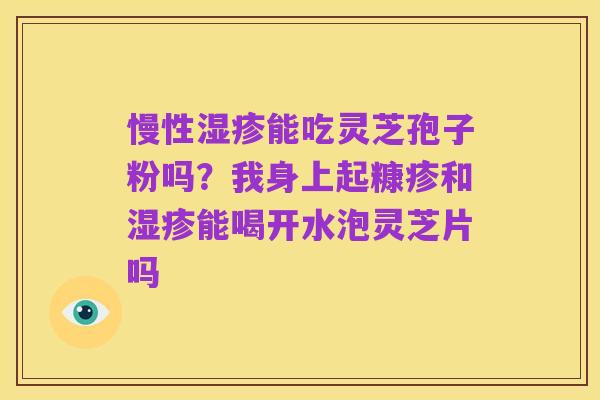 慢性湿疹能吃灵芝孢子粉吗?我身上起糠疹和湿疹能喝开水泡灵芝片吗