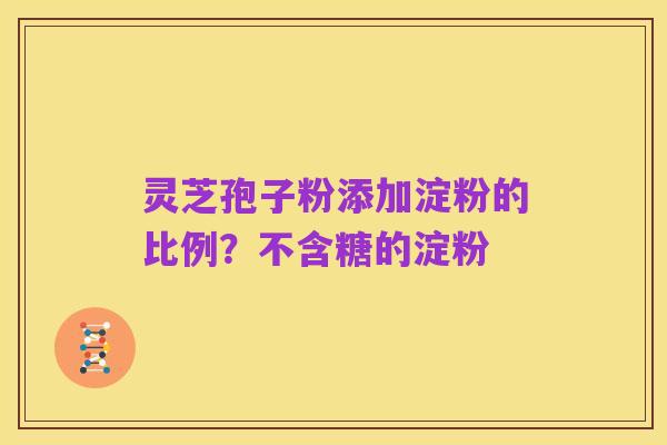 灵芝孢子粉添加淀粉的比例？不含糖的淀粉