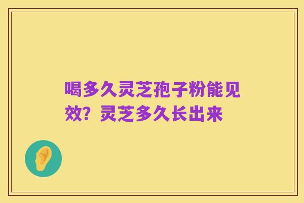 喝多久灵芝孢子粉能见效?灵芝多久长出来