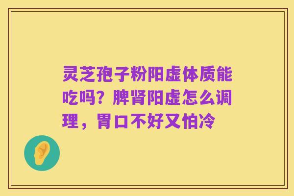 灵芝孢子粉阳虚体质能吃吗?脾肾阳虚怎么调理,胃口不好又怕冷