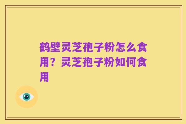 鹤壁灵芝孢子粉怎么食用?灵芝孢子粉如何食用