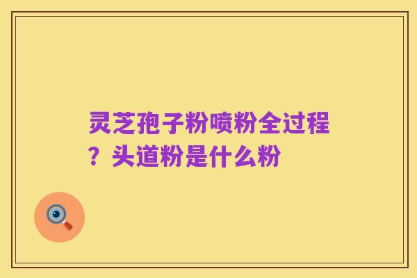 灵芝孢子粉喷粉全过程?头道粉是什么粉