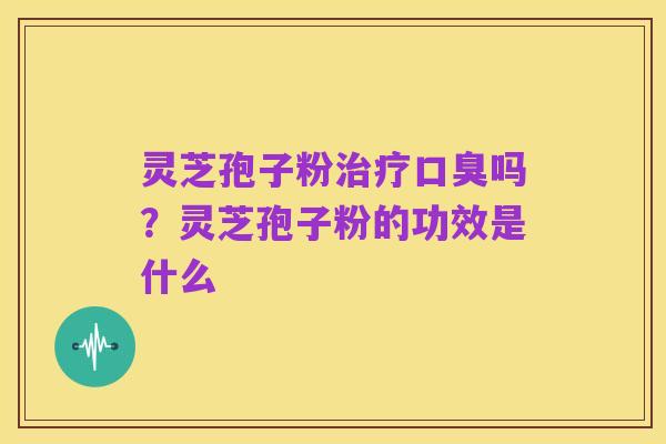 灵芝孢子粉治疗口臭吗?灵芝孢子粉的功效是什么