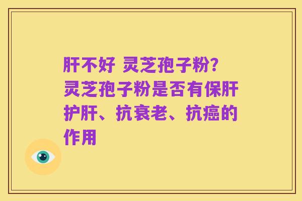 肝不好 灵芝孢子粉?灵芝孢子粉是否有保肝护肝、抗衰老、抗癌的作用