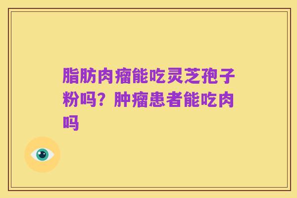 脂肪肉瘤能吃灵芝孢子粉吗?肿瘤患者能吃肉吗