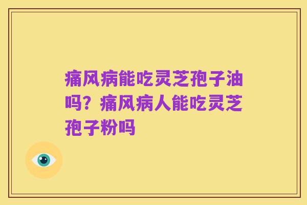 痛风病能吃灵芝孢子油吗？痛风病人能吃灵芝孢子粉吗