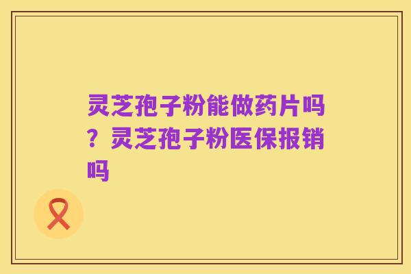 灵芝孢子粉能做药片吗?灵芝孢子粉医保报销吗