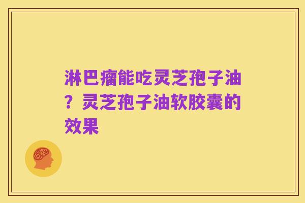 淋巴瘤能吃灵芝孢子油?灵芝孢子油软胶囊的效果