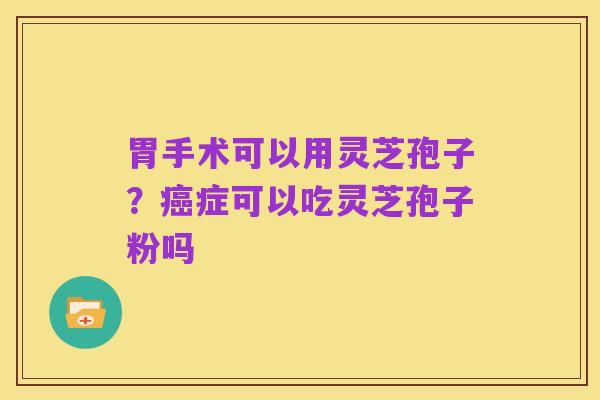 胃手术可以用灵芝孢子？癌症可以吃灵芝孢子粉吗