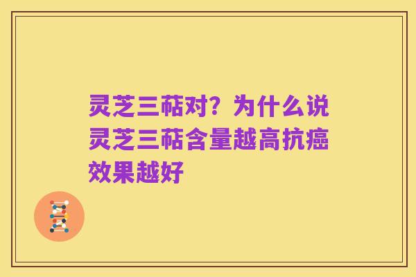 灵芝三萜对?为什么说灵芝三萜含量越高抗癌效果越好