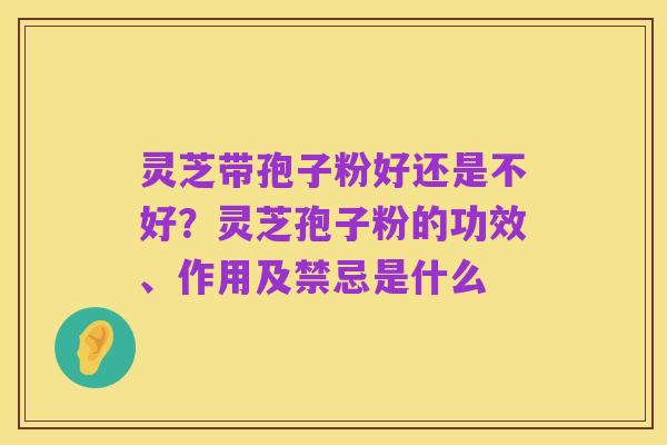 灵芝带孢子粉好还是不好?灵芝孢子粉的功效、作用及禁忌是什么