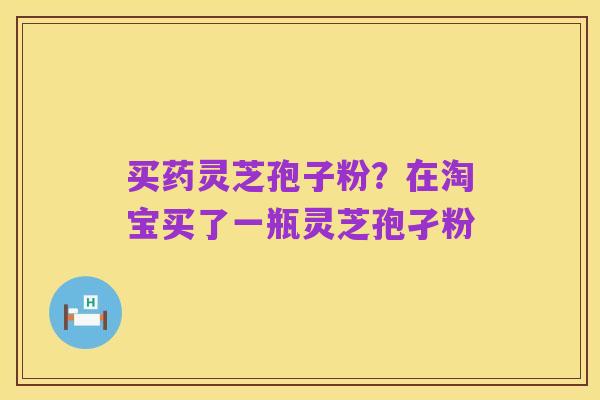 买药灵芝孢子粉?在淘宝买了一瓶灵芝孢孑粉