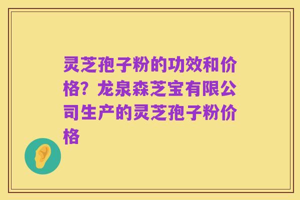 灵芝孢子粉的功效和价格？龙泉森芝宝有限公司生产的灵芝孢子粉价格