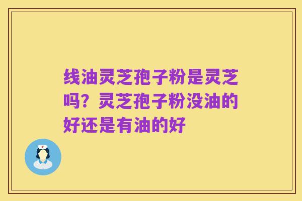 线油灵芝孢子粉是灵芝吗？灵芝孢子粉没油的好还是有油的好
