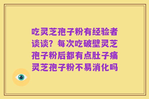吃灵芝孢子粉有经验者谈谈？每次吃破壁灵芝孢子粉后都有点肚子痛灵芝孢子粉不易消化吗