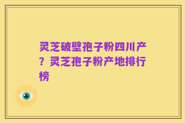 灵芝破壁孢子粉四川产?灵芝孢子粉产地排行榜