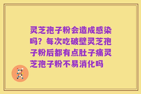 灵芝孢子粉会造成感染吗？每次吃破壁灵芝孢子粉后都有点肚子痛灵芝孢子粉不易消化吗