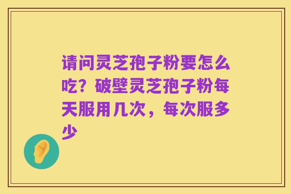 请问灵芝孢子粉要怎么吃?破壁灵芝孢子粉每天服用几次,每次服多少